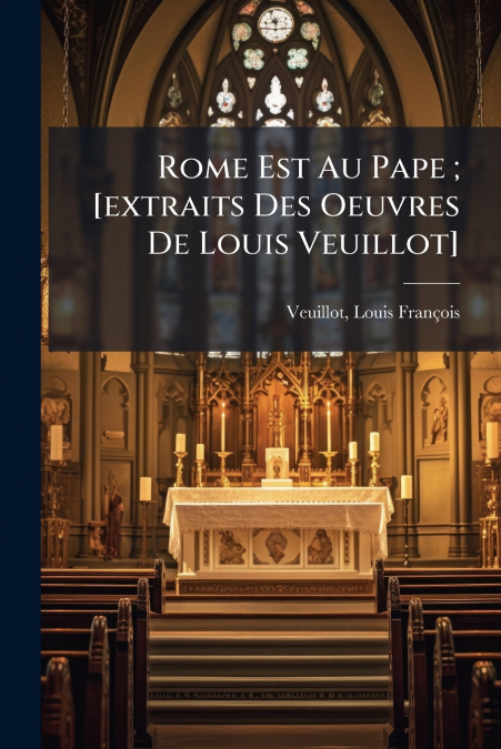 Rome Est Au Pape ; [extraits Des Oeuvres De Louis Veuillot]