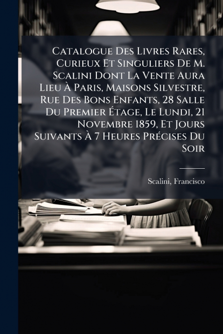 Catalogue Des Livres Rares, Curieux Et Singuliers De M. Scalini Dont La Vente Aura Lieu À Paris, Maisons Silvestre, Rue Des Bons Enfants, 28 Salle Du Premier Étage, Le Lundi, 21 Novembre 1859, Et Jour