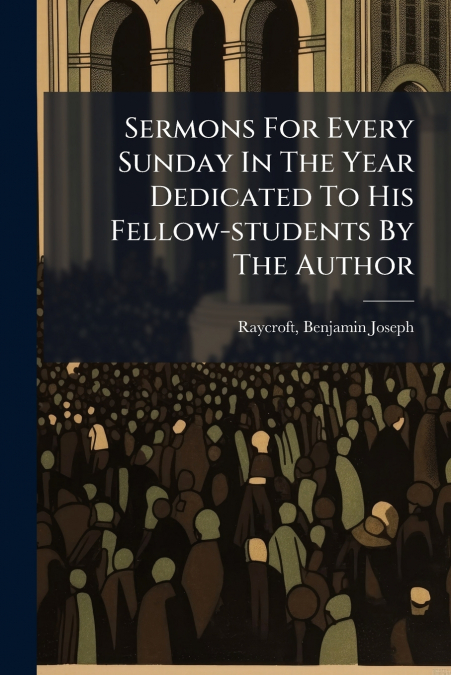 Sermons For Every Sunday In The Year Dedicated To His Fellow-students By The Author