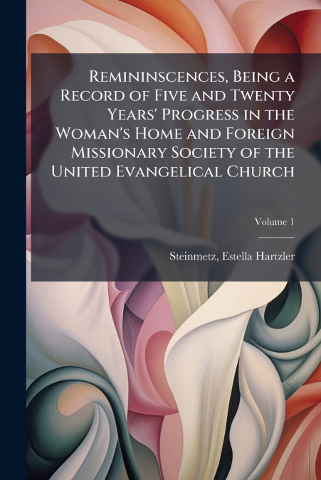Remininscences, Being a Record of Five and Twenty Years’ Progress in the Woman’s Home and Foreign Missionary Society of the United Evangelical Church; Volume 1
