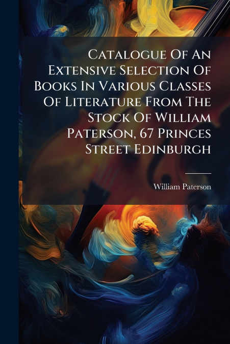Catalogue Of An Extensive Selection Of Books In Various Classes Of Literature From The Stock Of William Paterson, 67 Princes Street Edinburgh