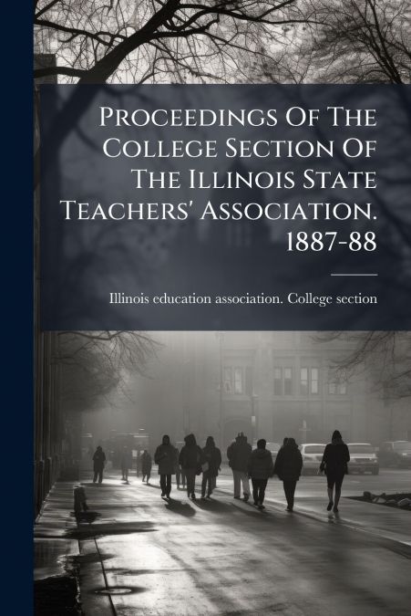 Proceedings Of The College Section Of The Illinois State Teachers’ Association. 1887-88