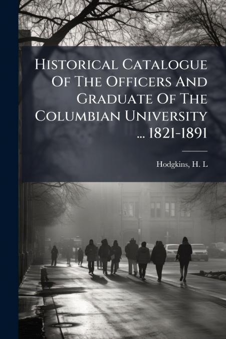 Historical Catalogue Of The Officers And Graduate Of The Columbian University ... 1821-1891