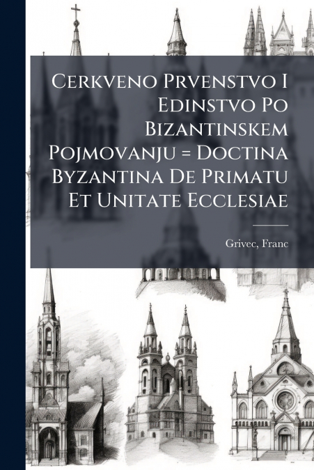 Cerkveno Prvenstvo I Edinstvo Po Bizantinskem Pojmovanju = Doctina Byzantina De Primatu Et Unitate Ecclesiae