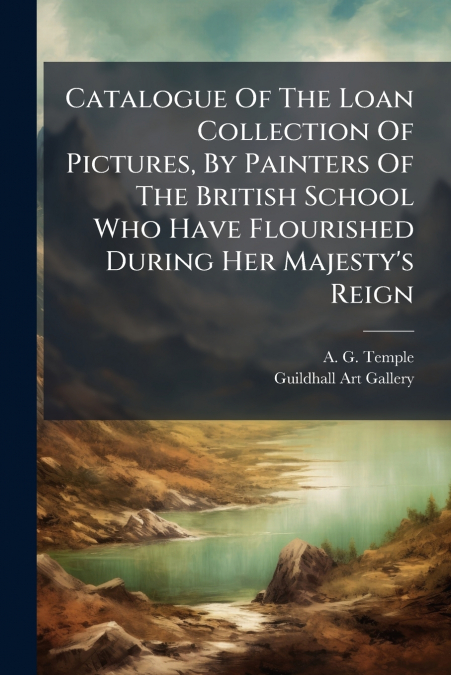 Catalogue Of The Loan Collection Of Pictures, By Painters Of The British School Who Have Flourished During Her Majesty’s Reign