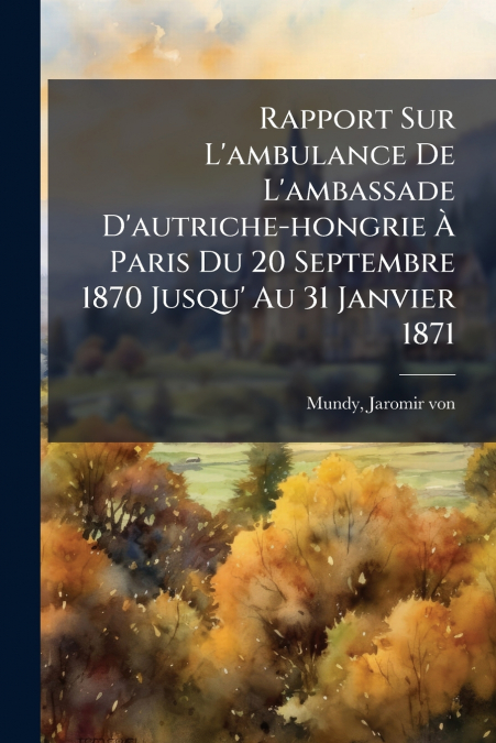 Rapport Sur L’ambulance De L’ambassade D’autriche-hongrie À Paris Du 20 Septembre 1870 Jusqu’ Au 31 Janvier 1871