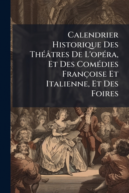 Calendrier Historique Des Théâtres De L’opéra, Et Des Comédies Françoise Et Italienne, Et Des Foires