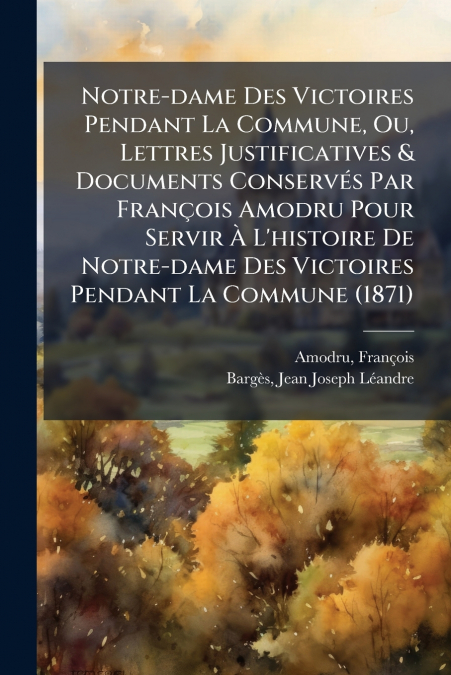 Notre-dame Des Victoires Pendant La Commune, Ou, Lettres Justificatives & Documents Conservés Par François Amodru Pour Servir À L’histoire De Notre-dame Des Victoires Pendant La Commune (1871)