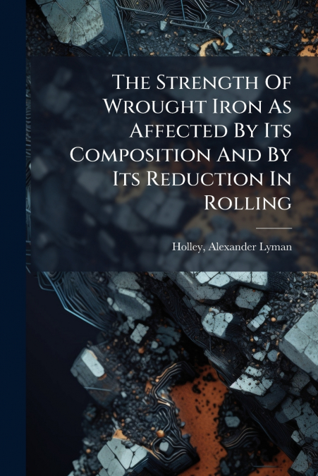 The Strength Of Wrought Iron As Affected By Its Composition And By Its Reduction In Rolling
