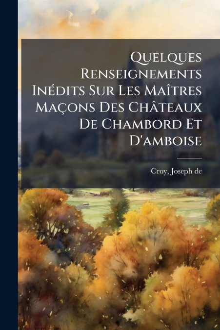 Quelques Renseignements Inédits Sur Les Maîtres Maçons Des Châteaux De Chambord Et D’amboise