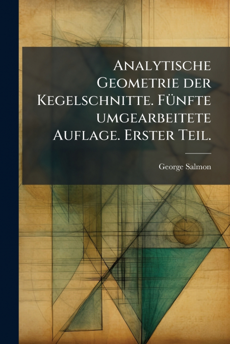 Analytische Geometrie der Kegelschnitte. Fünfte umgearbeitete Auflage. Erster Teil.