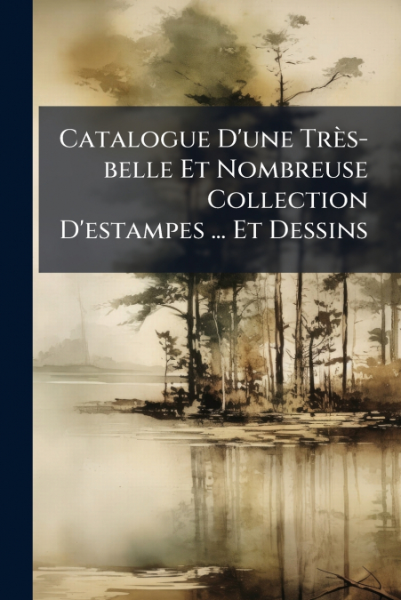 Catalogue D’une Très-belle Et Nombreuse Collection D’estampes ... Et Dessins