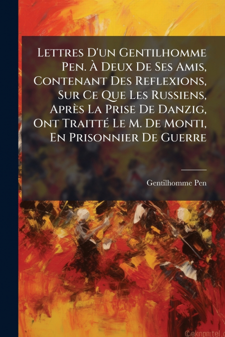 Lettres D’un Gentilhomme Pen. À Deux De Ses Amis, Contenant Des Reflexions, Sur Ce Que Les Russiens, Après La Prise De Danzig, Ont Traitté Le M. De Monti, En Prisonnier De Guerre