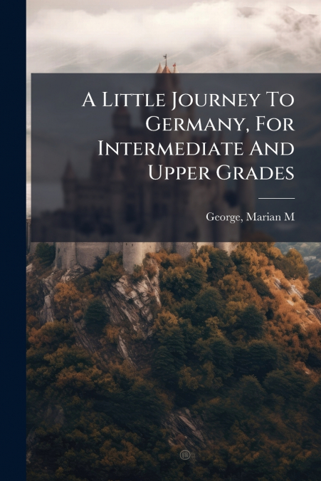 A Little Journey To Germany, For Intermediate And Upper Grades