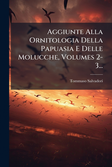 Aggiunte Alla Ornitologia Della Papuasia E Delle Molucche, Volumes 2-3...