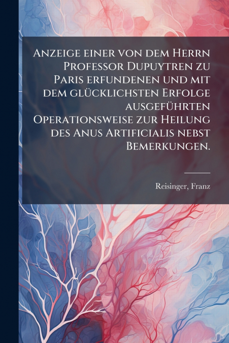 Anzeige einer von dem Herrn Professor Dupuytren zu Paris erfundenen und mit dem glücklichsten Erfolge ausgeführten Operationsweise zur Heilung des Anus Artificialis nebst Bemerkungen.