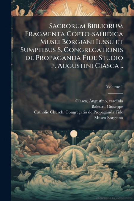 Sacrorum Bibliorum Fragmenta Copto-sahidica Musei Borgiani Iussu et Sumptibus S. Congregationis de Propaganda Fide Studio p. Augustini Ciasca ..; Volume 1