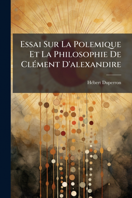 Essai Sur La Polemique Et La Philosophie De Clément D’alexandire