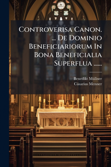Controverisa Canon. ... De Dominio Beneficiariorum In Bona Beneficialia Superflua ......
