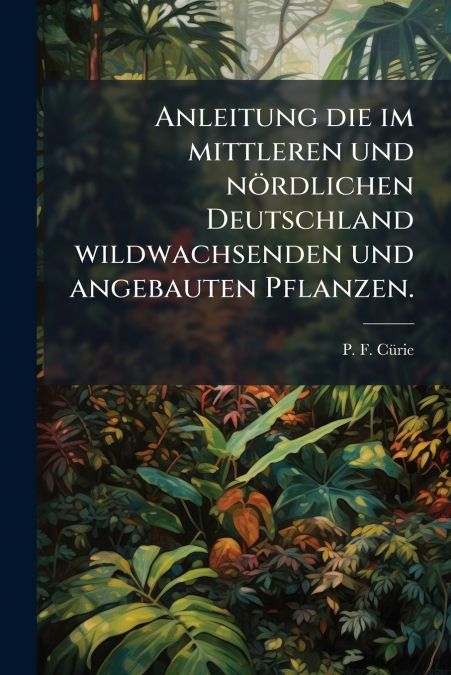 Anleitung die im mittleren und nördlichen Deutschland wildwachsenden und angebauten Pflanzen.