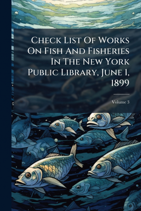 Check List Of Works On Fish And Fisheries In The New York Public Library, June 1, 1899; Volume 3