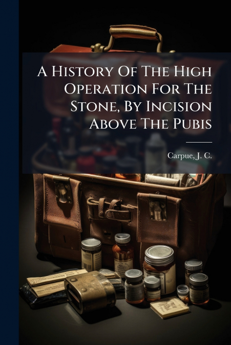 A History Of The High Operation For The Stone, By Incision Above The Pubis