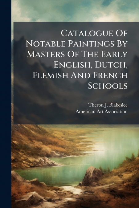 Catalogue Of Notable Paintings By Masters Of The Early English, Dutch, Flemish And French Schools