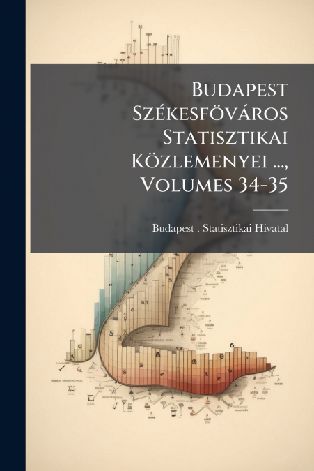 Budapest Székesföváros Statisztikai Közlemenyei ..., Volumes 34-35