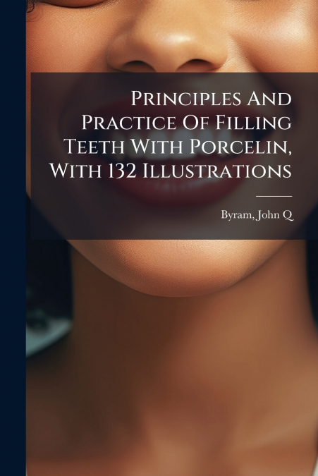 Principles And Practice Of Filling Teeth With Porcelin, With 132 Illustrations