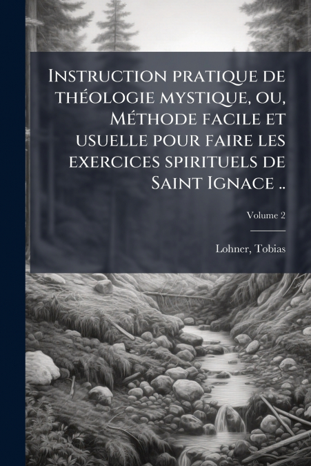 Instruction pratique de théologie mystique, ou, Méthode facile et usuelle pour faire les exercices spirituels de Saint Ignace ..; Volume 2