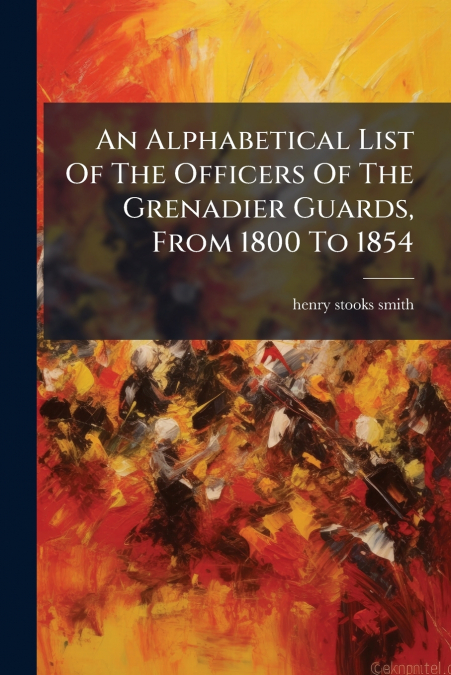 An Alphabetical List Of The Officers Of The Grenadier Guards, From 1800 To 1854