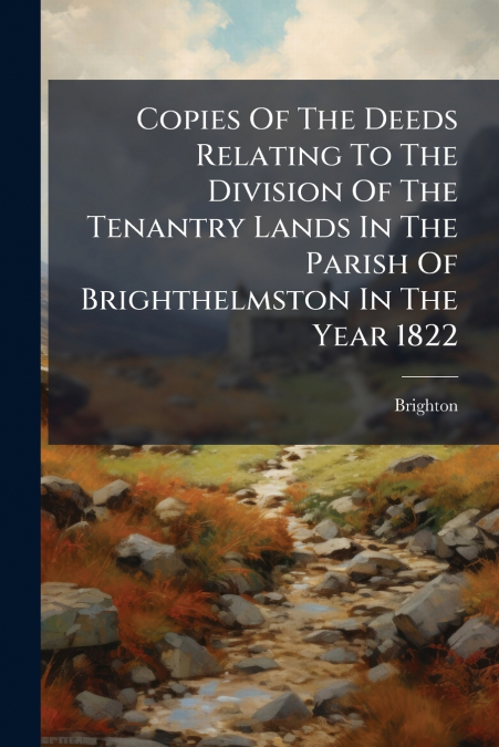Copies Of The Deeds Relating To The Division Of The Tenantry Lands In The Parish Of Brighthelmston In The Year 1822