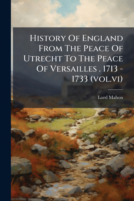 History Of England From The Peace Of Utrecht To The Peace Of Versailles . 1713 - 1733 (vol.vi)