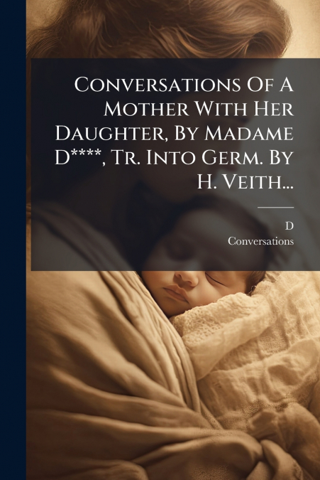 Conversations Of A Mother With Her Daughter, By Madame D****, Tr. Into Germ. By H. Veith...