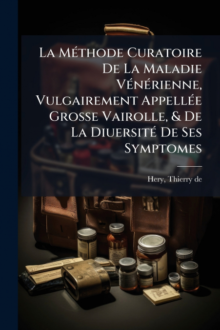 La Méthode Curatoire De La Maladie Vénérienne, Vulgairement Appellée Grosse Vairolle, & De La Diuersité De Ses Symptomes