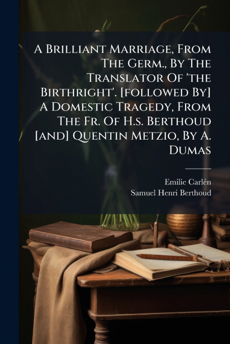 A Brilliant Marriage, From The Germ., By The Translator Of ’the Birthright’. [followed By] A Domestic Tragedy, From The Fr. Of H.s. Berthoud [and] Quentin Metzio, By A. Dumas