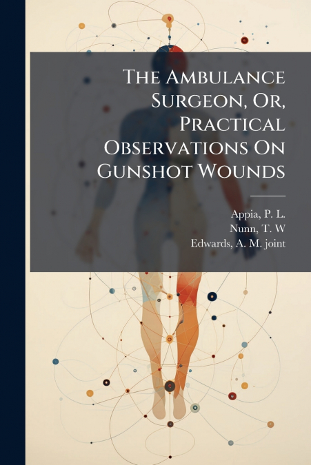 The Ambulance Surgeon, Or, Practical Observations On Gunshot Wounds