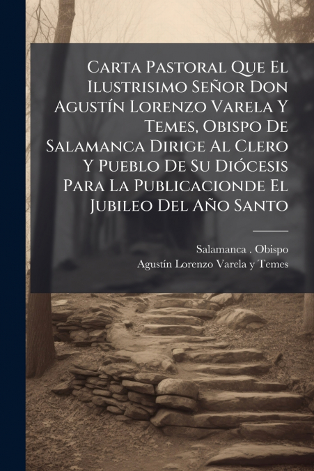 Carta Pastoral Que El Ilustrisimo Señor Don Agustín Lorenzo Varela Y Temes, Obispo De Salamanca Dirige Al Clero Y Pueblo De Su Diócesis Para La Publicacionde El Jubileo Del Año Santo
