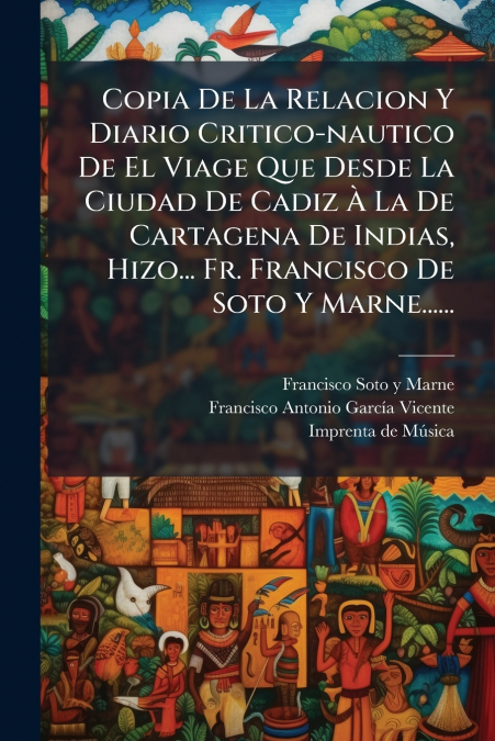 Copia De La Relacion Y Diario Critico-nautico De El Viage Que Desde La Ciudad De Cadiz À La De Cartagena De Indias, Hizo... Fr. Francisco De Soto Y Marne......