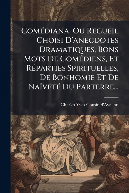 Comédiana, Ou Recueil Choisi D’anecdotes Dramatiques, Bons Mots De Comédiens, Et Réparties Spirituelles, De Bonhomie Et De Naïveté Du Parterre...