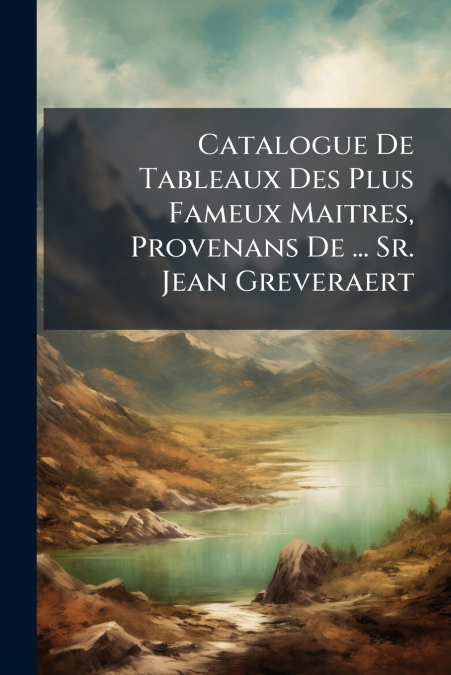 Catalogue De Tableaux Des Plus Fameux Maitres, Provenans De ... Sr. Jean Greveraert