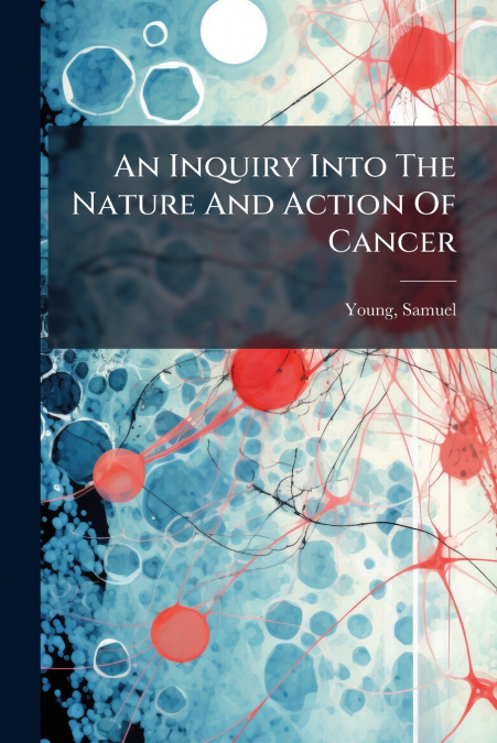 An Inquiry Into The Nature And Action Of Cancer