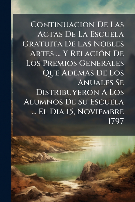 Continuacion De Las Actas De La Escuela Gratuita De Las Nobles Artes ... Y Relación De Los Premios Generales Que Ademas De Los Anuales Se Distribuyeron A Los Alumnos De Su Escuela ... El Dia 15, Novie