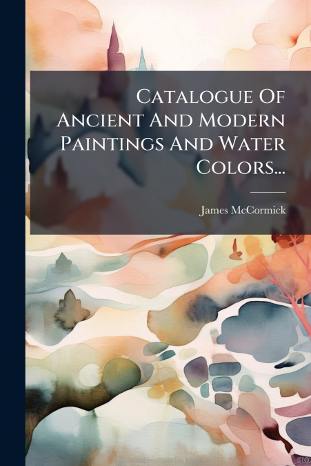 Catalogue Of Ancient And Modern Paintings And Water Colors...