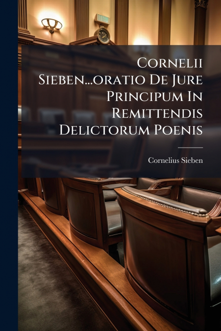 Cornelii Sieben...oratio De Jure Principum In Remittendis Delictorum Poenis
