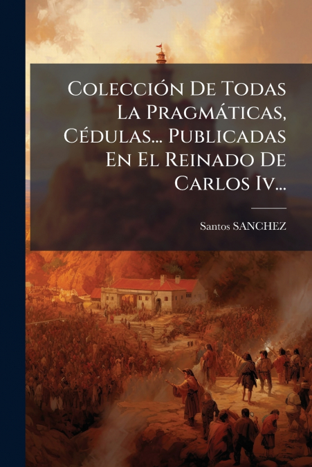 Colección De Todas La Pragmáticas, Cédulas... Publicadas En El Reinado De Carlos Iv...