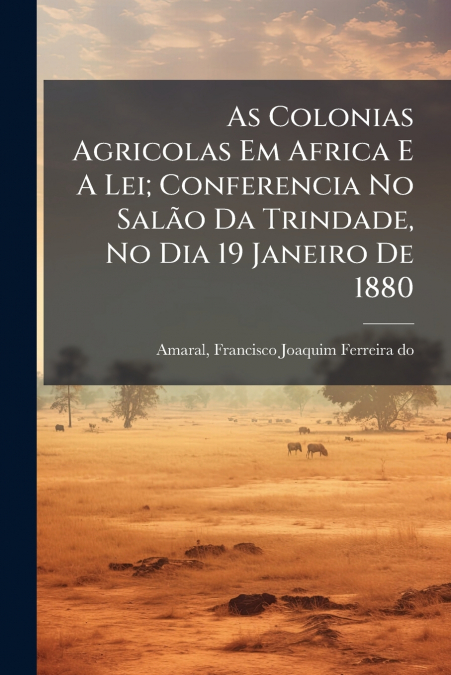 As Colonias Agricolas Em Africa E A Lei; Conferencia No Salão Da Trindade, No Dia 19 Janeiro De 1880