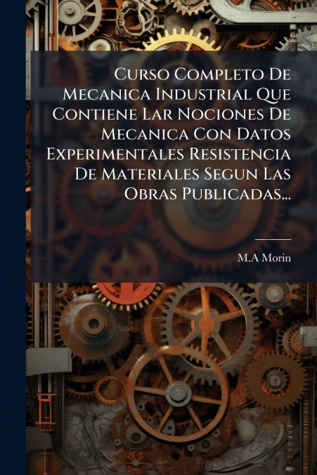 Curso Completo De Mecanica Industrial Que Contiene Lar Nociones De Mecanica Con Datos Experimentales Resistencia De Materiales Segun Las Obras Publicadas...