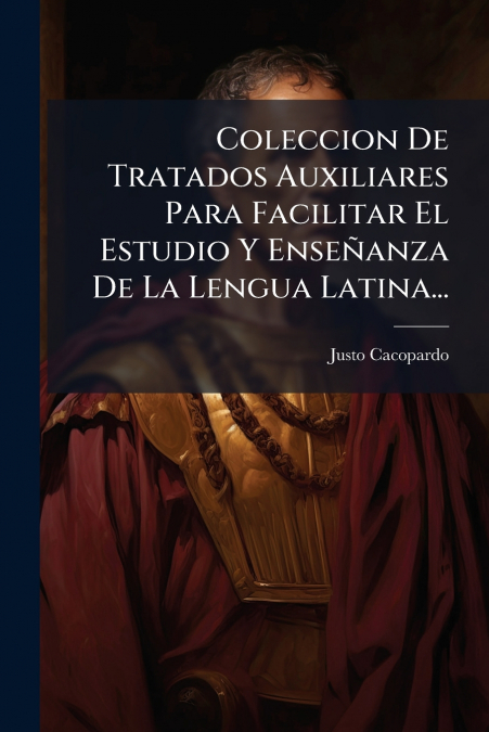 Coleccion De Tratados Auxiliares Para Facilitar El Estudio Y Enseñanza De La Lengua Latina...