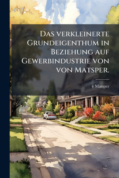 Das verkleinerte Grundeigenthum in Beziehung auf Gewerbindustrie von von Matsper.